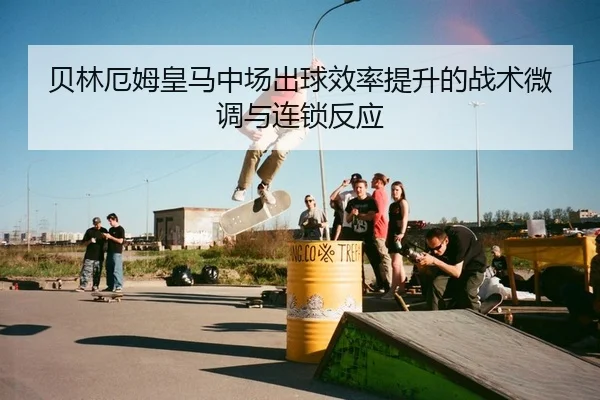 贝林厄姆皇马中场出球效率提升的战术微调与连锁反应