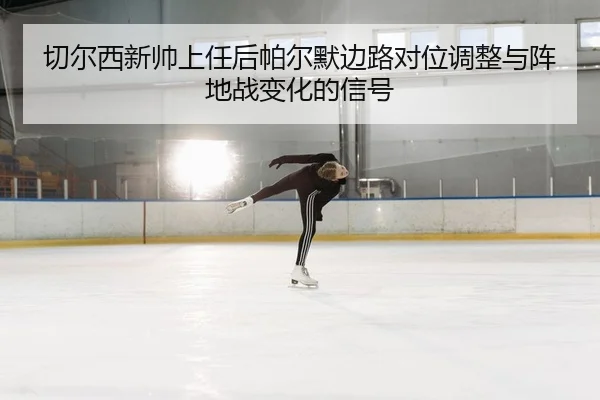 切尔西新帅上任后帕尔默边路对位调整与阵地战变化的信号