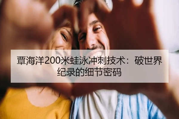 覃海洋200米蛙泳冲刺技术：破世界纪录的细节密码